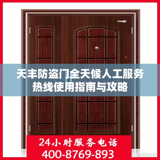 天丰防盗门全天候人工服务热线使用指南与攻略