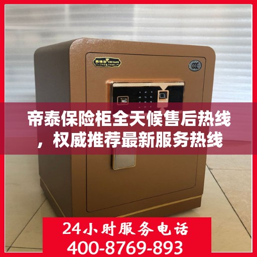 帝泰保险柜全天候售后热线，权威推荐最新服务热线