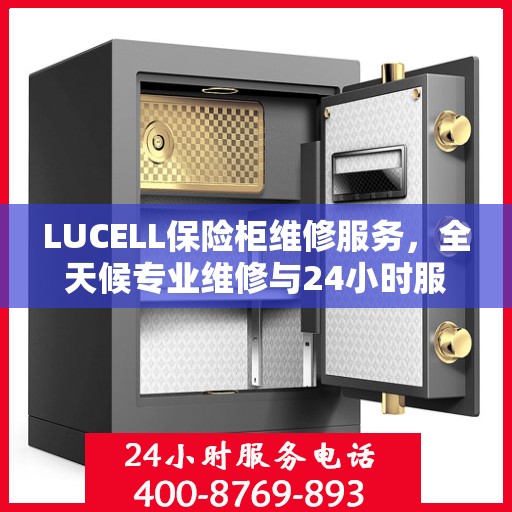 LUCELL保险柜维修服务，全天候专业维修与24小时服务电话权威指南