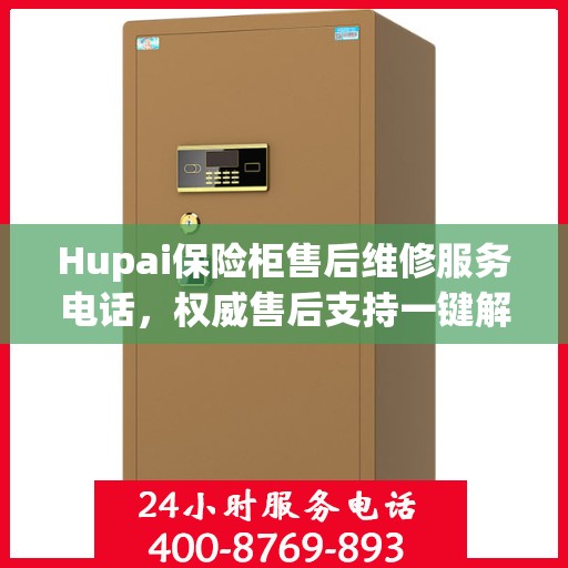 Hupai保险柜售后维修服务电话，权威售后支持一键解决