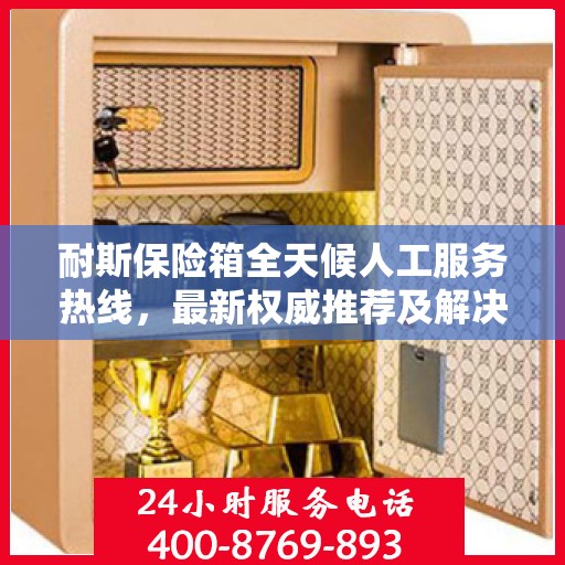 耐斯保险箱全天候人工服务热线，最新权威推荐及解决方案