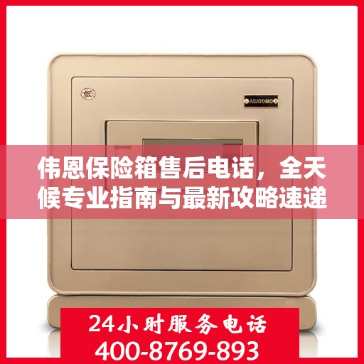 伟恩保险箱售后电话，全天候专业指南与最新攻略速递