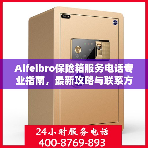 Aifeibro保险箱服务电话专业指南，最新攻略与联系方式
