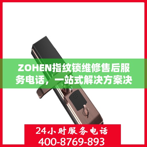 ZOHEN指纹锁维修售后服务电话，一站式解决方案决策指南