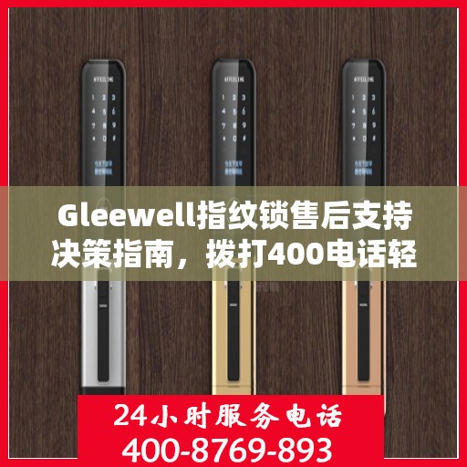Gleewell指纹锁售后支持决策指南，拨打400电话轻松解决您的疑问和需求