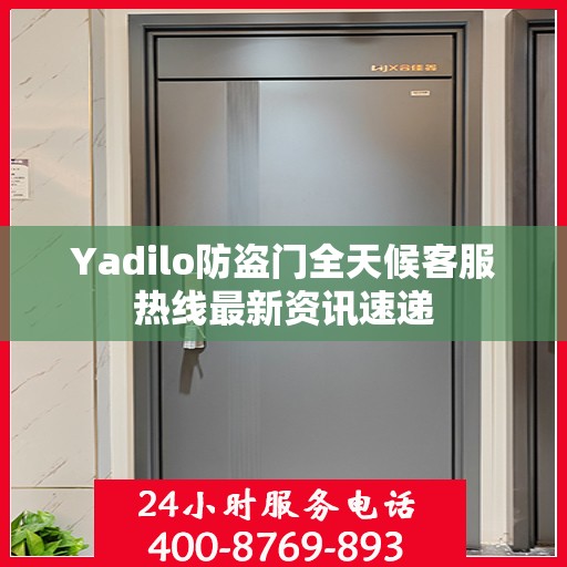 Yadilo防盗门全天候客服热线最新资讯速递