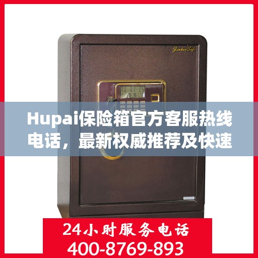 Hupai保险箱官方客服热线电话，最新权威推荐及快速服务通道