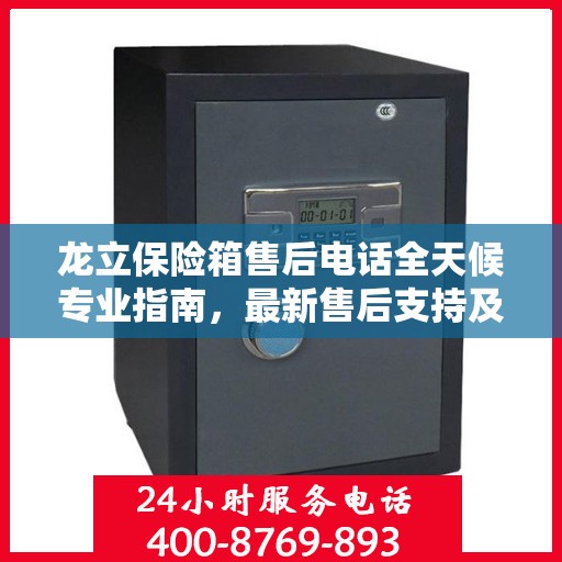 龙立保险箱售后电话全天候专业指南，最新售后支持及攻略速递