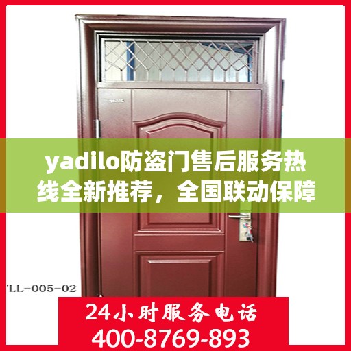 yadilo防盗门售后服务热线全新推荐，全国联动保障您的安全门户