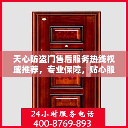 天心防盗门售后服务热线权威推荐，专业保障，贴心服务