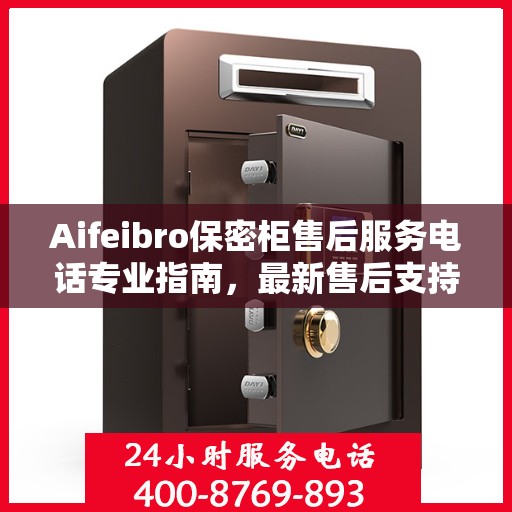 Aifeibro保密柜售后服务电话专业指南，最新售后支持攻略