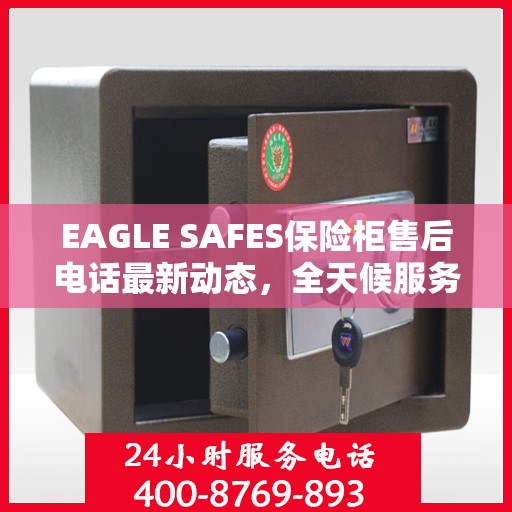 EAGLE SAFES保险柜售后电话最新动态，全天候服务保障，售后无忧！