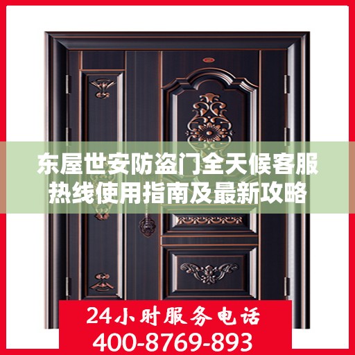 东屋世安防盗门全天候客服热线使用指南及最新攻略