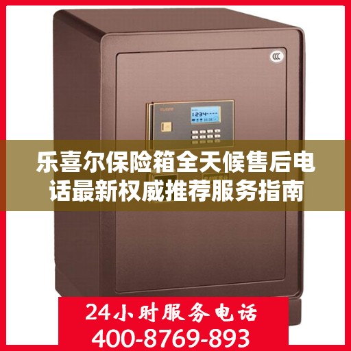 乐喜尔保险箱全天候售后电话最新权威推荐服务指南