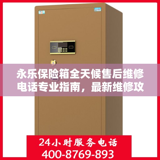 永乐保险箱全天候售后维修电话专业指南，最新维修攻略及电话服务详解