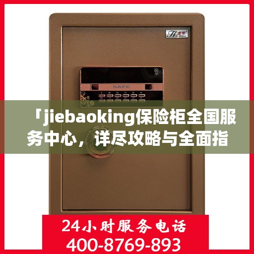「jiebaoking保险柜全国服务中心，详尽攻略与全面指导」