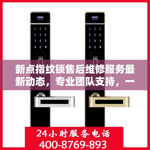 新点指纹锁售后维修服务最新动态，专业团队支持，一键拨打服务电话