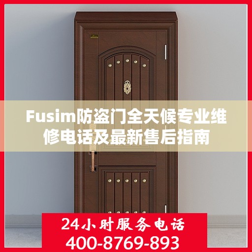 Fusim防盗门全天候专业维修电话及最新售后指南