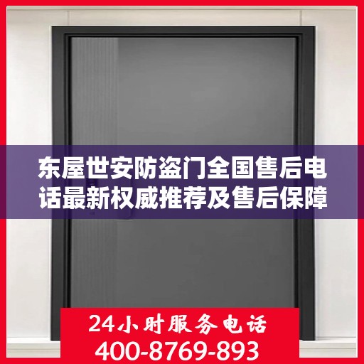 东屋世安防盗门全国售后电话最新权威推荐及售后保障详解