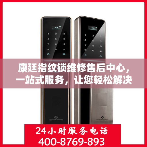 康廷指纹锁维修售后中心，一站式服务，让您轻松解决所有问题