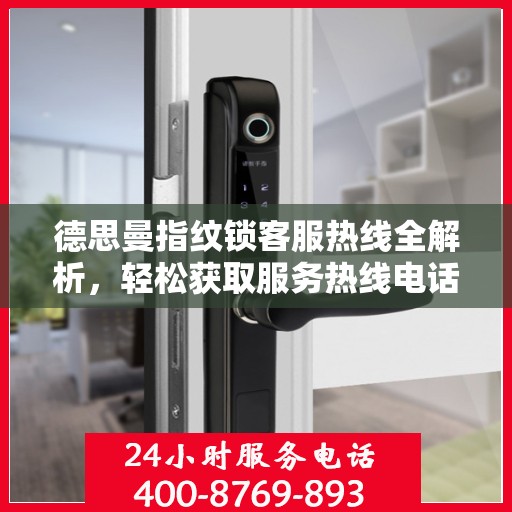 德思曼指纹锁客服热线全解析，轻松获取服务热线电话