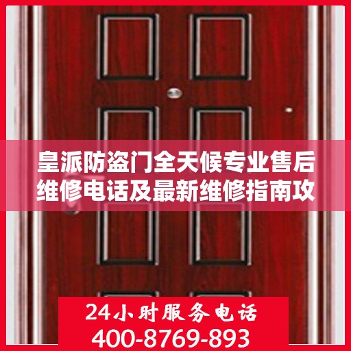皇派防盗门全天候专业售后维修电话及最新维修指南攻略