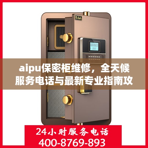 aipu保密柜维修，全天候服务电话与最新专业指南攻略