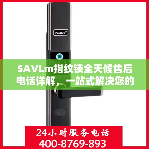 SAVLm指纹锁全天候售后电话详解，一站式解决您的疑问与需求