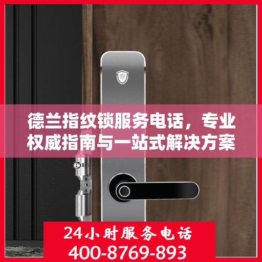 德兰指纹锁服务电话，专业权威指南与一站式解决方案