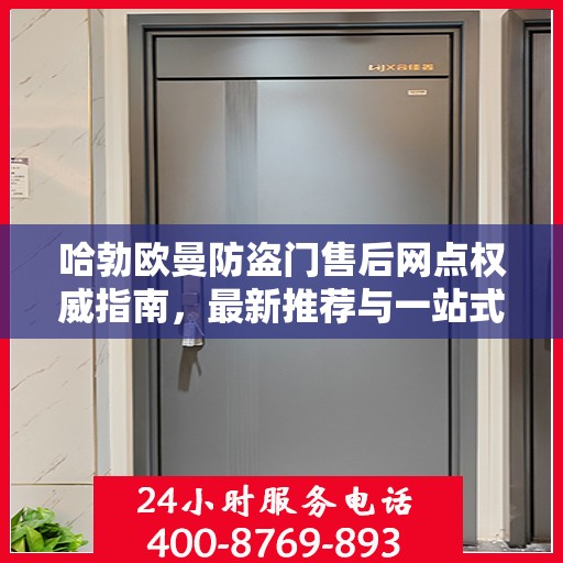 哈勃欧曼防盗门售后网点权威指南，最新推荐与一站式服务