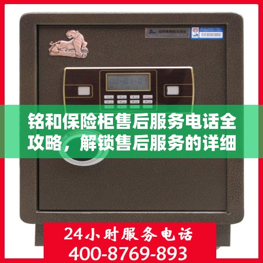 铭和保险柜售后服务电话全攻略，解锁售后服务的详细渠道与流程