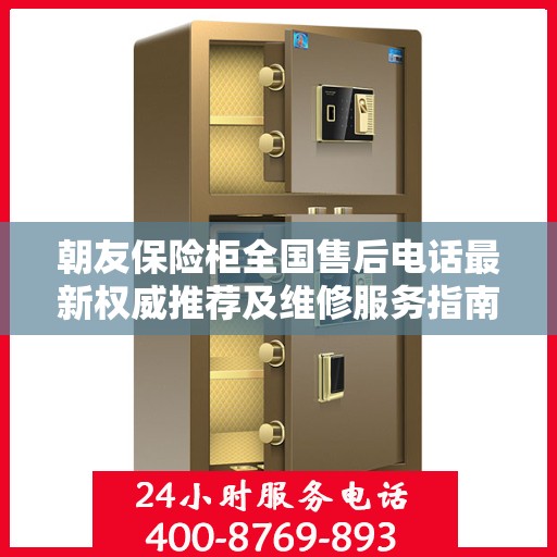 朝友保险柜全国售后电话最新权威推荐及维修服务指南