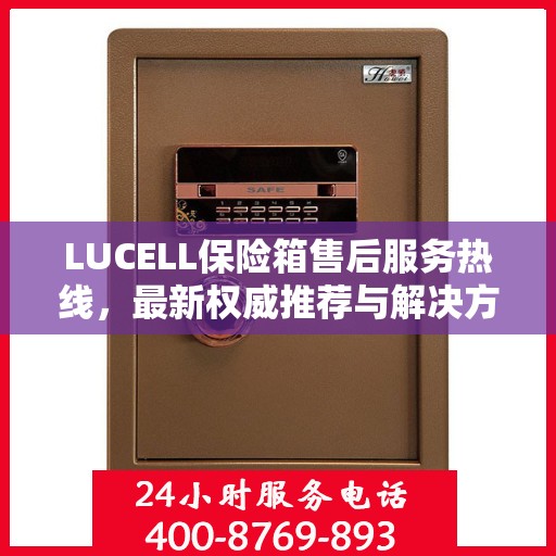 LUCELL保险箱售后服务热线，最新权威推荐与解决方案