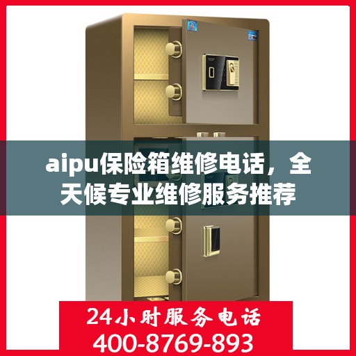 aipu保险箱维修电话，全天候专业维修服务推荐