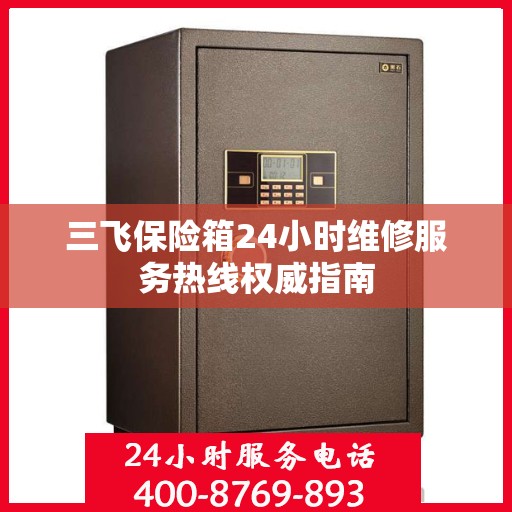 三飞保险箱24小时维修服务热线权威指南
