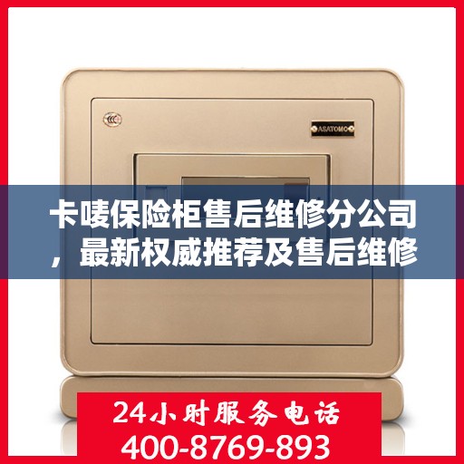卡唛保险柜售后维修分公司，最新权威推荐及售后维修指南