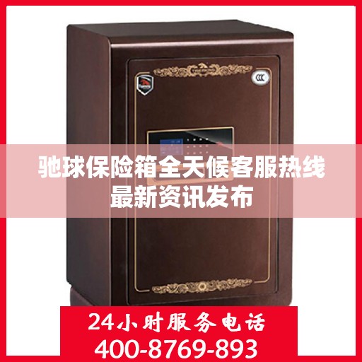 驰球保险箱全天候客服热线最新资讯发布