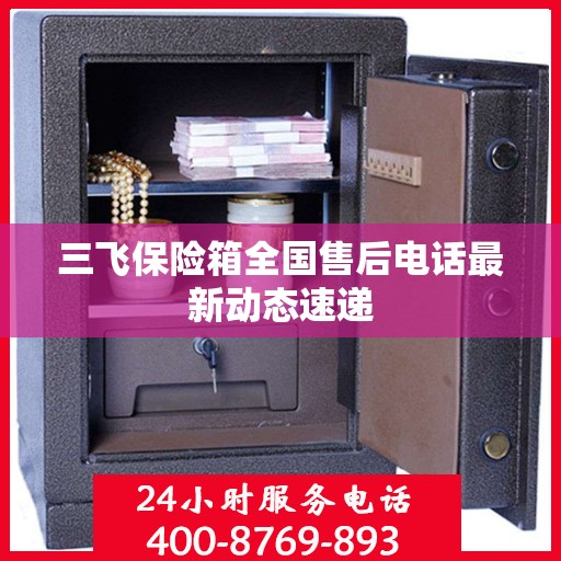 三飞保险箱全国售后电话最新动态速递