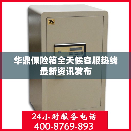 华鼎保险箱全天候客服热线最新资讯发布