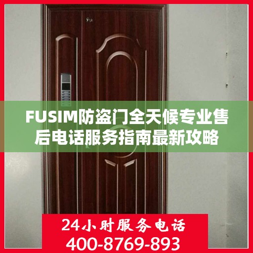 FUSIM防盗门全天候专业售后电话服务指南最新攻略