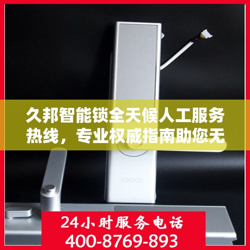久邦智能锁全天候人工服务热线，专业权威指南助您无忧使用