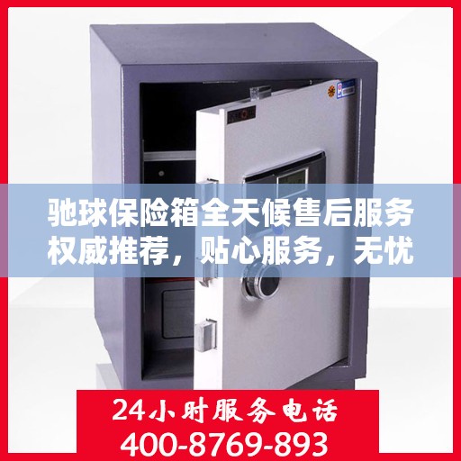 驰球保险箱全天候售后服务权威推荐，贴心服务，无忧保障