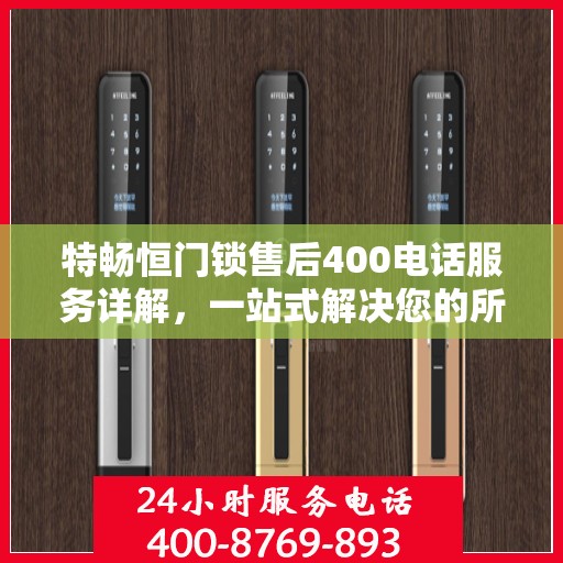特畅恒门锁售后400电话服务详解，一站式解决您的所有问题