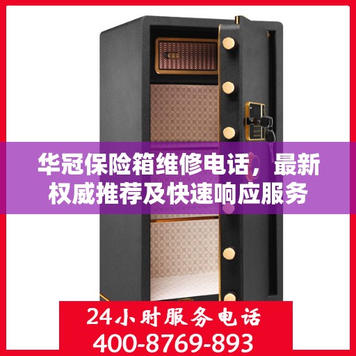 华冠保险箱维修电话，最新权威推荐及快速响应服务