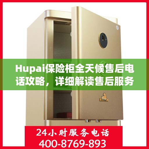 Hupai保险柜全天候售后电话攻略，详细解读售后服务的全面保障