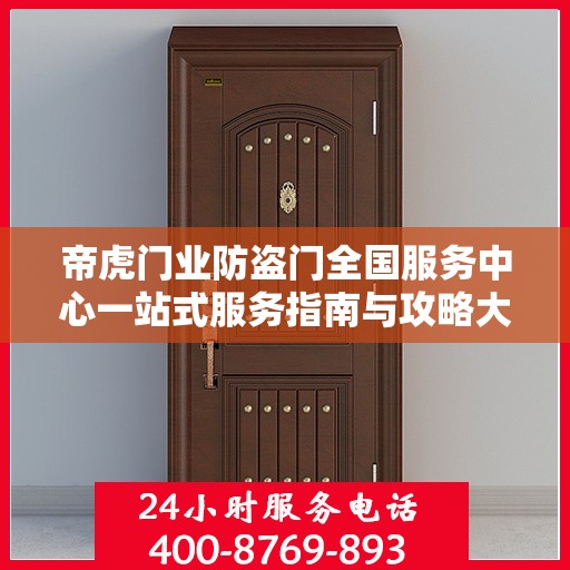帝虎门业防盗门全国服务中心一站式服务指南与攻略大全