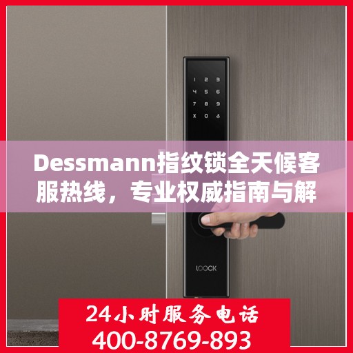 Dessmann指纹锁全天候客服热线，专业权威指南与解决方案