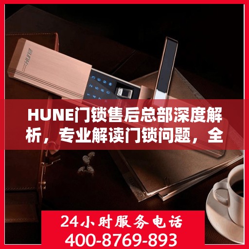 HUNE门锁售后总部深度解析，专业解读门锁问题，全方位售后保障