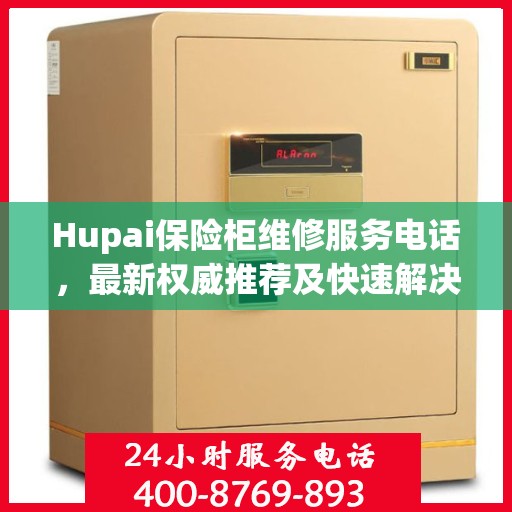 Hupai保险柜维修服务电话，最新权威推荐及快速解决方案