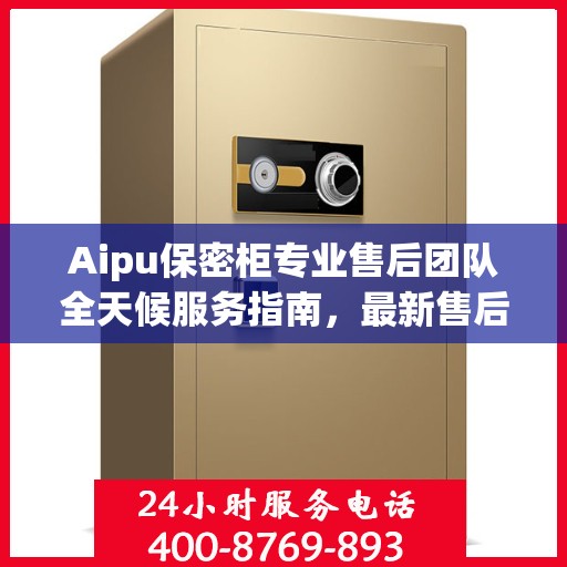 Aipu保密柜专业售后团队全天候服务指南，最新售后电话与攻略分享